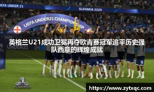 英格兰U21成功卫冕再夺欧青赛冠军追平历史强队西意的辉煌成就