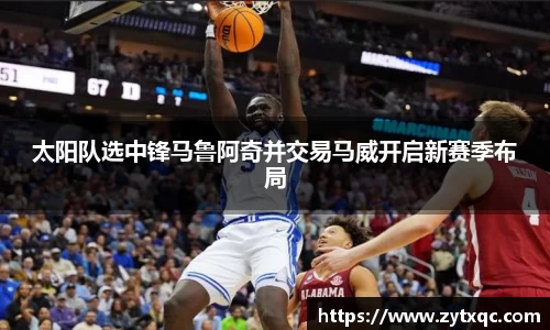 太阳队选中锋马鲁阿奇并交易马威开启新赛季布局