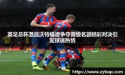 英足总杯激战沃特福德争夺晋级名额精彩对决引发球迷热情