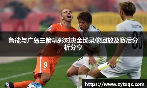 鲁能与广岛三箭精彩对决全场录像回放及赛后分析分享