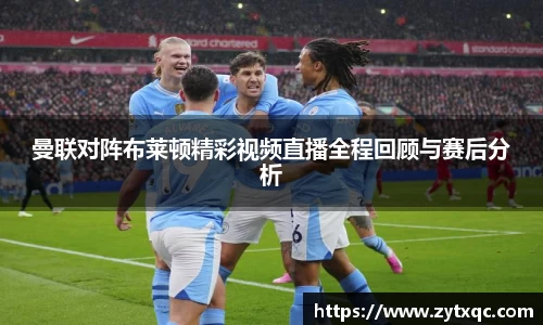 曼联对阵布莱顿精彩视频直播全程回顾与赛后分析
