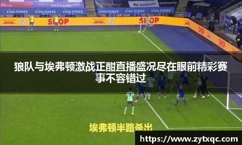 狼队与埃弗顿激战正酣直播盛况尽在眼前精彩赛事不容错过