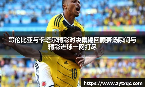 哥伦比亚与卡塔尔精彩对决集锦回顾赛场瞬间与精彩进球一网打尽